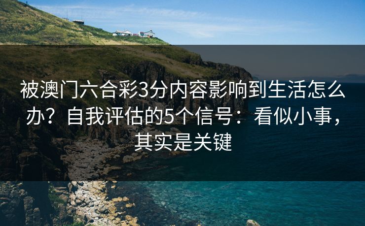 被澳门六合彩3分内容影响到生活怎么办？自我评估的5个信号：看似小事，其实是关键