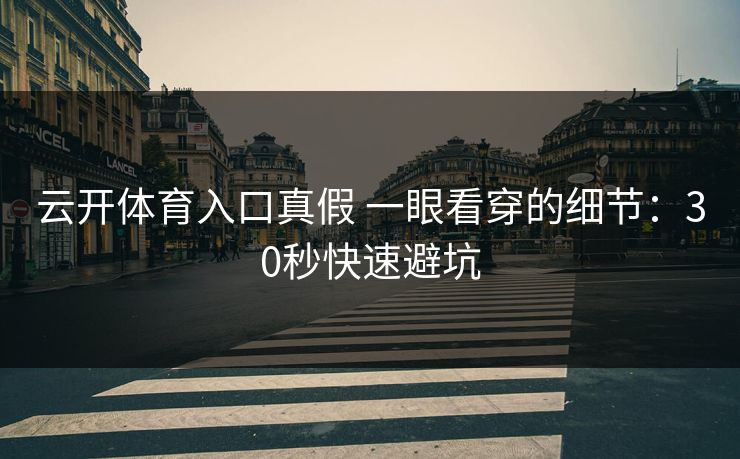 云开体育入口真假 一眼看穿的细节：30秒快速避坑