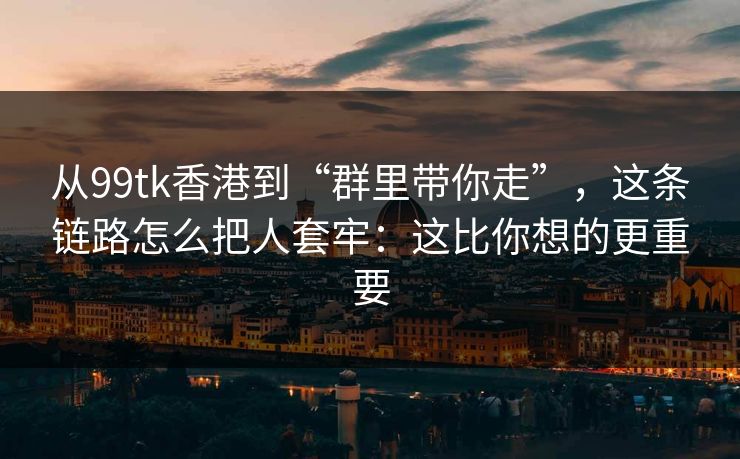 从99tk香港到“群里带你走”，这条链路怎么把人套牢：这比你想的更重要