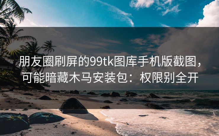 朋友圈刷屏的99tk图库手机版截图，可能暗藏木马安装包：权限别全开