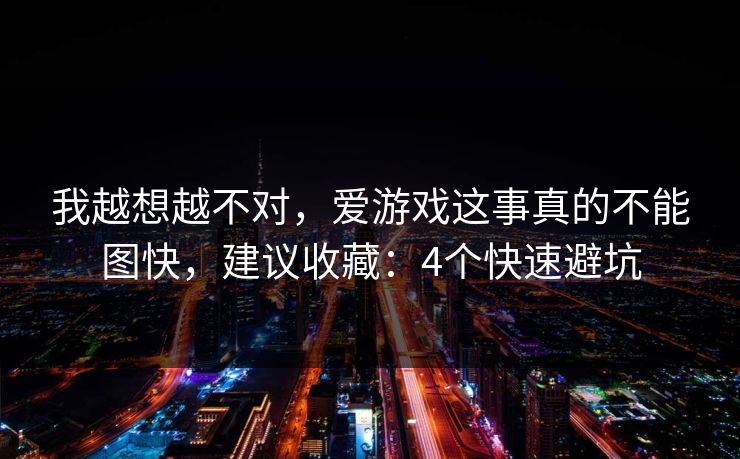 我越想越不对，爱游戏这事真的不能图快，建议收藏：4个快速避坑