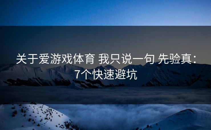 关于爱游戏体育 我只说一句 先验真：7个快速避坑