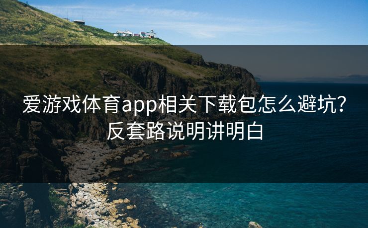 爱游戏体育app相关下载包怎么避坑？反套路说明讲明白