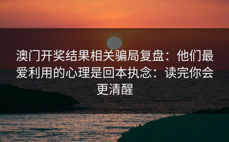 澳门开奖结果相关骗局复盘：他们最爱利用的心理是回本执念：读完你会更清醒
