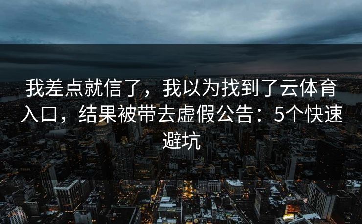 我差点就信了，我以为找到了云体育入口，结果被带去虚假公告：5个快速避坑