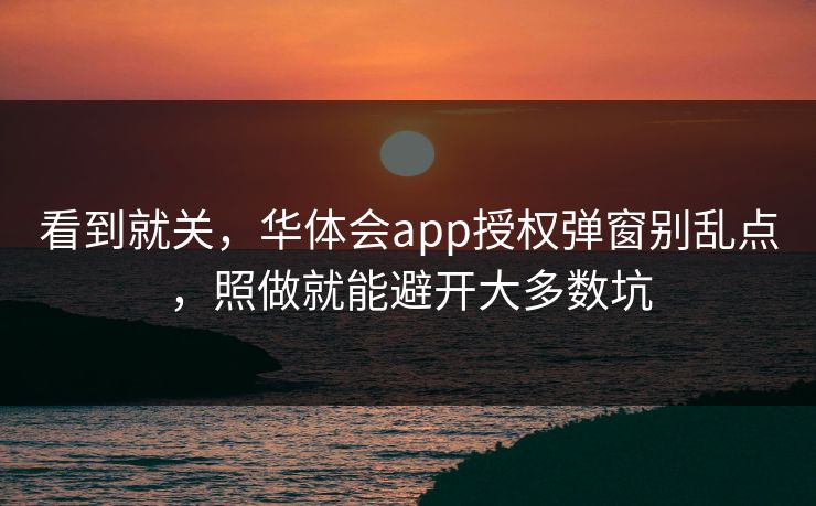 看到就关，华体会app授权弹窗别乱点，照做就能避开大多数坑