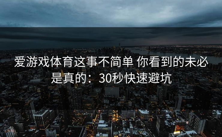 爱游戏体育这事不简单 你看到的未必是真的：30秒快速避坑