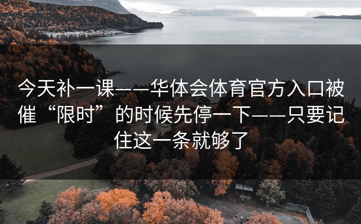 今天补一课——华体会体育官方入口被催“限时”的时候先停一下——只要记住这一条就够了