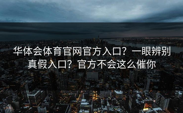 华体会体育官网官方入口？一眼辨别真假入口？官方不会这么催你