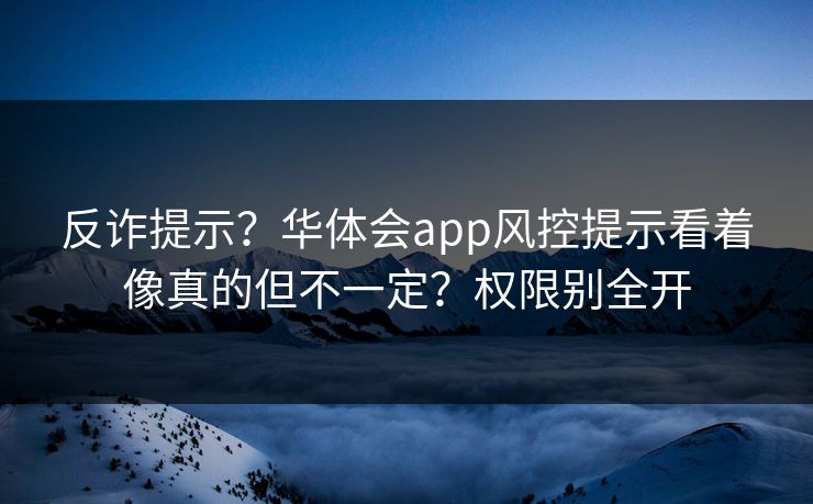 反诈提示？华体会app风控提示看着像真的但不一定？权限别全开