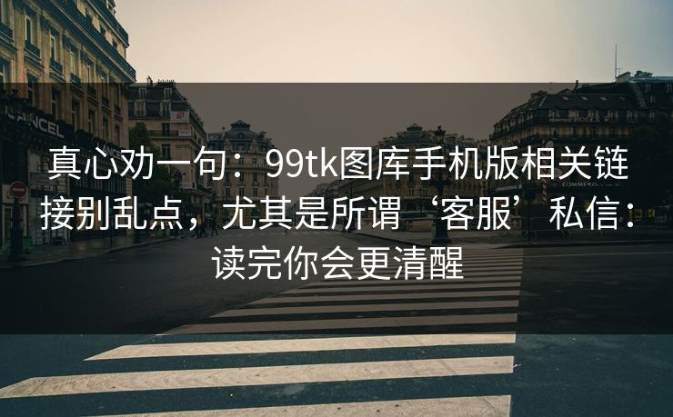 真心劝一句：99tk图库手机版相关链接别乱点，尤其是所谓‘客服’私信：读完你会更清醒