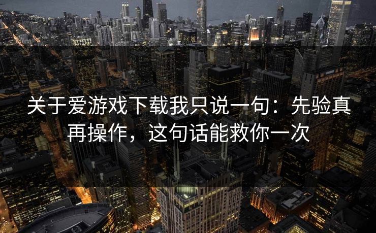 关于爱游戏下载我只说一句：先验真再操作，这句话能救你一次