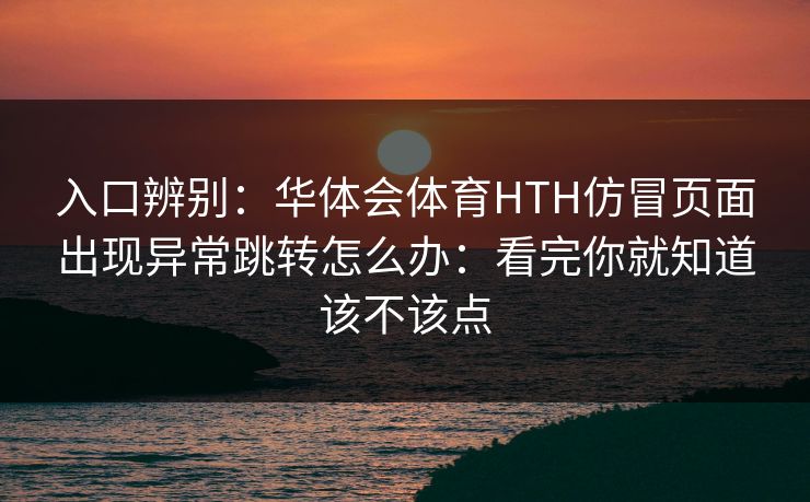入口辨别：华体会体育HTH仿冒页面出现异常跳转怎么办：看完你就知道该不该点