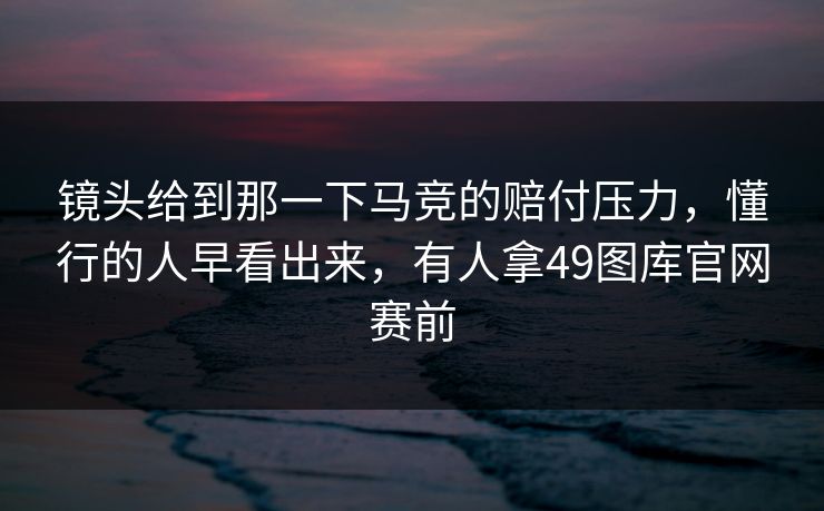 镜头给到那一下马竞的赔付压力，懂行的人早看出来，有人拿49图库官网赛前