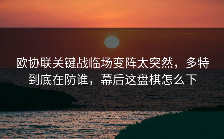 欧协联关键战临场变阵太突然，多特到底在防谁，幕后这盘棋怎么下