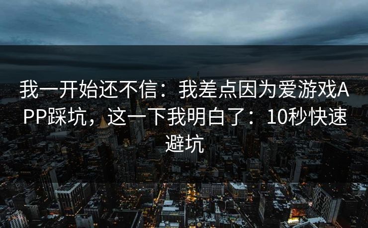 我一开始还不信：我差点因为爱游戏APP踩坑，这一下我明白了：10秒快速避坑