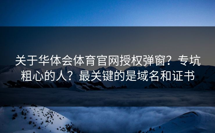 关于华体会体育官网授权弹窗？专坑粗心的人？最关键的是域名和证书