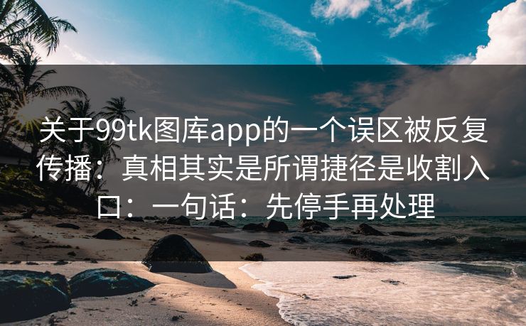 关于99tk图库app的一个误区被反复传播：真相其实是所谓捷径是收割入口：一句话：先停手再处理