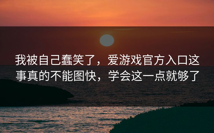 我被自己蠢笑了，爱游戏官方入口这事真的不能图快，学会这一点就够了
