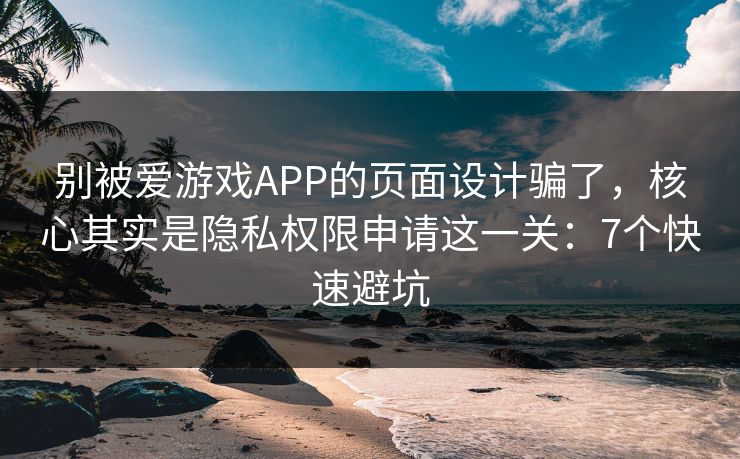 别被爱游戏APP的页面设计骗了，核心其实是隐私权限申请这一关：7个快速避坑