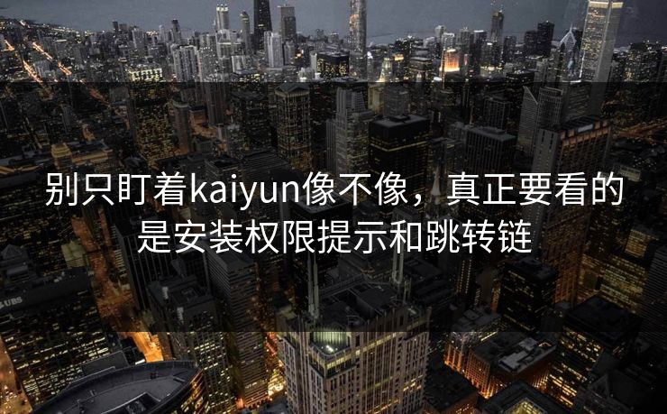 别只盯着kaiyun像不像，真正要看的是安装权限提示和跳转链