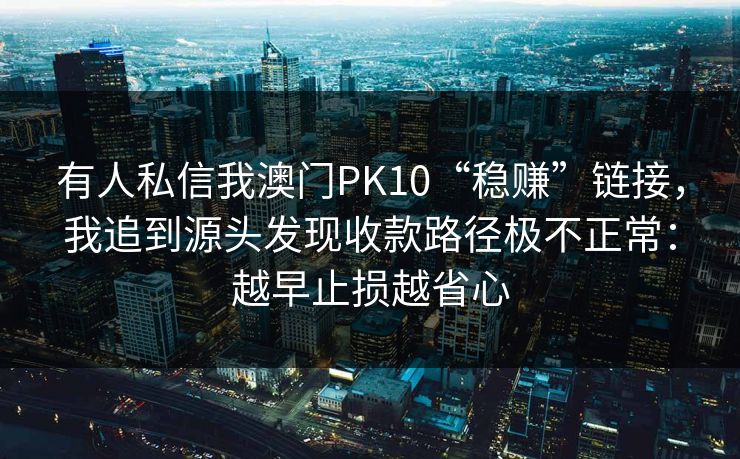 有人私信我澳门PK10“稳赚”链接，我追到源头发现收款路径极不正常：越早止损越省心