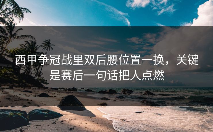 西甲争冠战里双后腰位置一换，关键是赛后一句话把人点燃