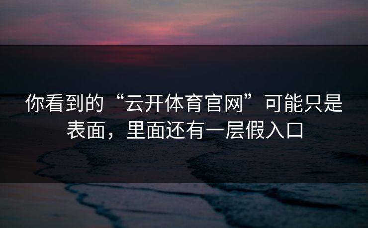 你看到的“云开体育官网”可能只是表面，里面还有一层假入口
