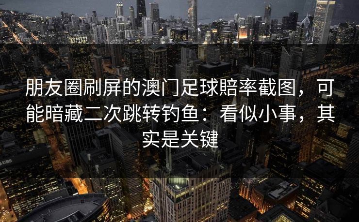朋友圈刷屏的澳门足球賠率截图，可能暗藏二次跳转钓鱼：看似小事，其实是关键