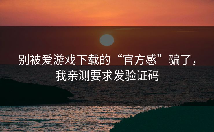 别被爱游戏下载的“官方感”骗了，我亲测要求发验证码