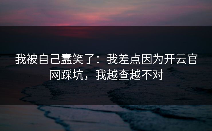 我被自己蠢笑了：我差点因为开云官网踩坑，我越查越不对
