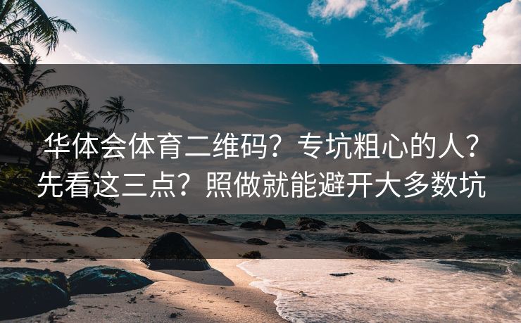 华体会体育二维码？专坑粗心的人？先看这三点？照做就能避开大多数坑