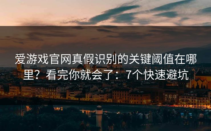 爱游戏官网真假识别的关键阈值在哪里？看完你就会了：7个快速避坑
