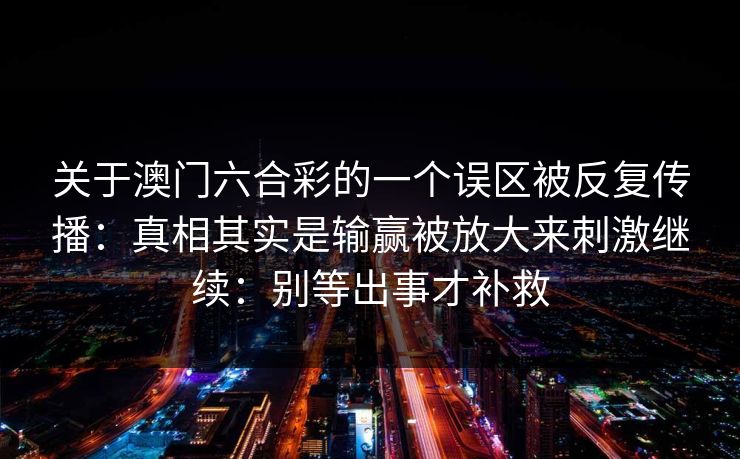 关于澳门六合彩的一个误区被反复传播：真相其实是输赢被放大来刺激继续：别等出事才补救