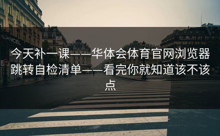 今天补一课——华体会体育官网浏览器跳转自检清单——看完你就知道该不该点