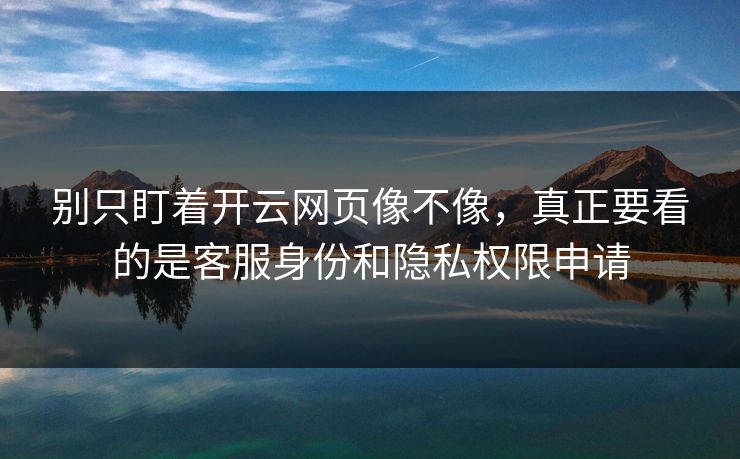 别只盯着开云网页像不像，真正要看的是客服身份和隐私权限申请