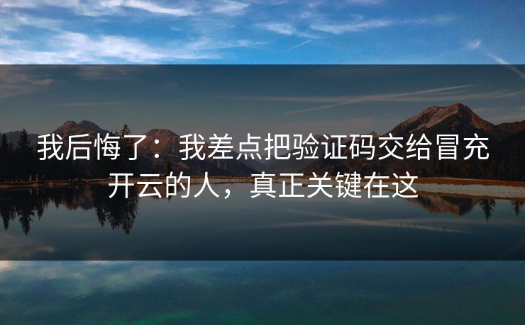 我后悔了：我差点把验证码交给冒充开云的人，真正关键在这