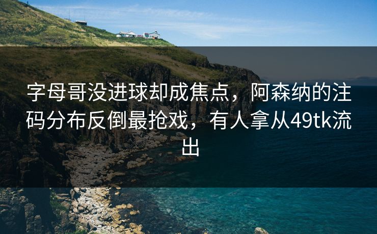 字母哥没进球却成焦点，阿森纳的注码分布反倒最抢戏，有人拿从49tk流出