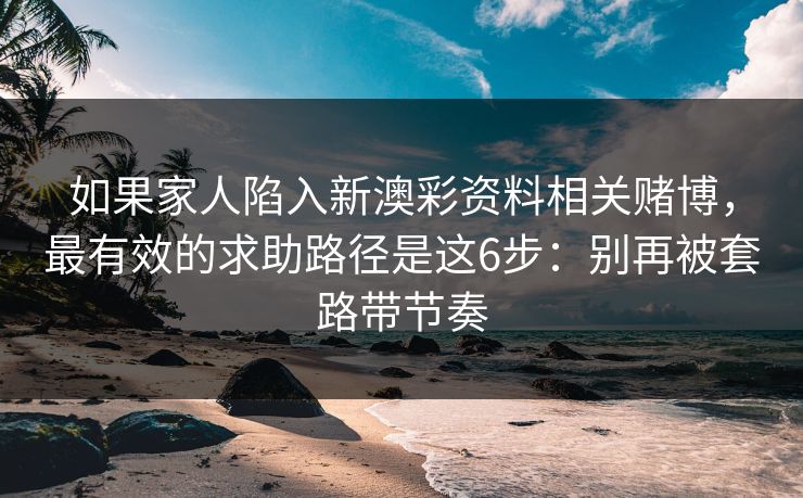 如果家人陷入新澳彩资料相关赌博，最有效的求助路径是这6步：别再被套路带节奏