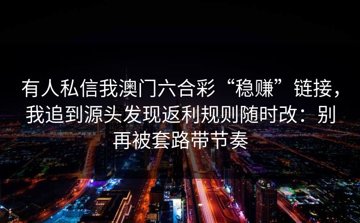 有人私信我澳门六合彩“稳赚”链接，我追到源头发现返利规则随时改：别再被套路带节奏