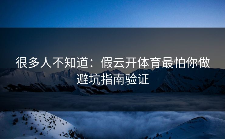 很多人不知道：假云开体育最怕你做避坑指南验证