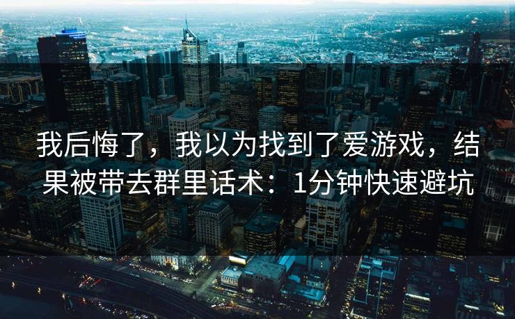 我后悔了，我以为找到了爱游戏，结果被带去群里话术：1分钟快速避坑