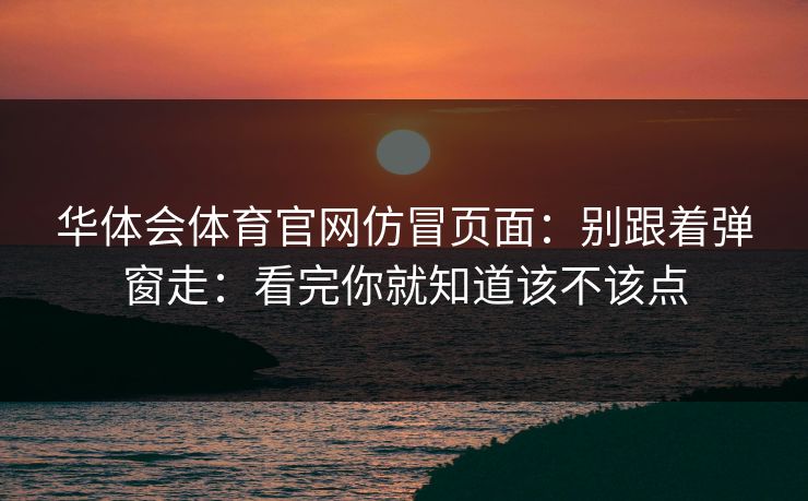 华体会体育官网仿冒页面：别跟着弹窗走：看完你就知道该不该点