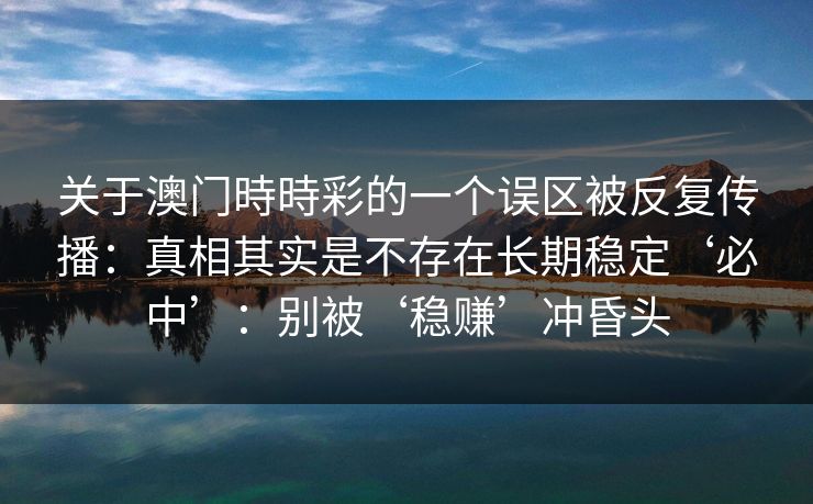 关于澳门時時彩的一个误区被反复传播：真相其实是不存在长期稳定‘必中’：别被‘稳赚’冲昏头