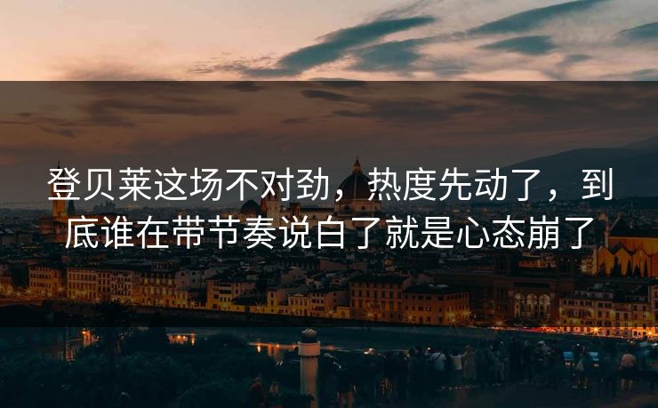 登贝莱这场不对劲，热度先动了，到底谁在带节奏说白了就是心态崩了