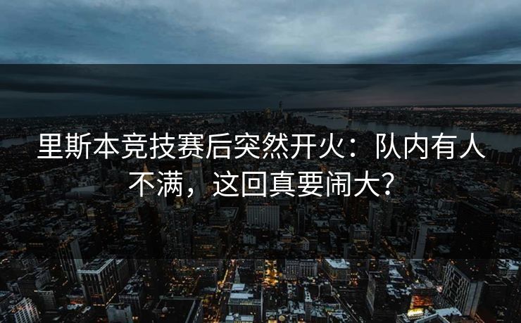 里斯本竞技赛后突然开火：队内有人不满，这回真要闹大？