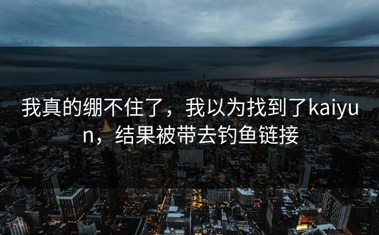 我真的绷不住了，我以为找到了kaiyun，结果被带去钓鱼链接
