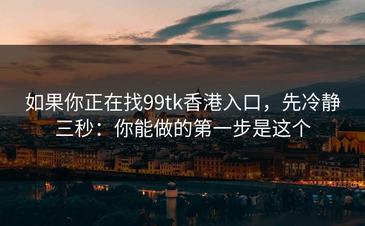 如果你正在找99tk香港入口，先冷静三秒：你能做的第一步是这个