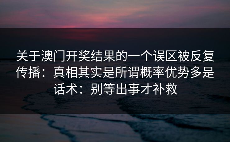 关于澳门开奖结果的一个误区被反复传播：真相其实是所谓概率优势多是话术：别等出事才补救