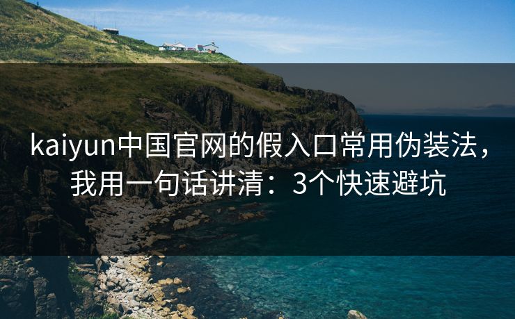 kaiyun中国官网的假入口常用伪装法，我用一句话讲清：3个快速避坑